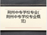 荆州中专学校专业(荆州中专学校专业概览)