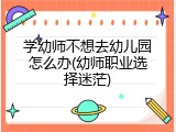 学幼师不想去幼儿园怎么办(幼师职业选择迷茫)