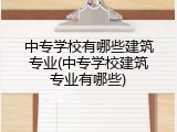 中专学校有哪些建筑专业(中专学校建筑专业有哪些)