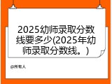2025幼师录取分数线要多少(2025年幼师录取分数线。)