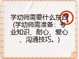 学幼师需要什么东西(学幼师需准备：专业知识、耐心、爱心、沟通技巧。)