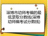 淄博市幼师考编的最低录取分数线(淄博幼师编考试分数线)