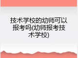 技术学校的幼师可以报考吗(幼师报考技术学校)