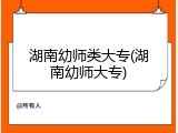 湖南幼师类大专(湖南幼师大专)