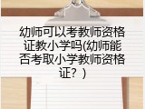 幼师可以考教师资格证教小学吗(幼师能否考取小学教师资格证？)