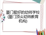 厦门最好的幼师学校(厦门顶尖幼师教育机构)