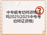中专能考幼师资格证吗2025(2025中专考幼师证资格)