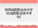 陕西咸阳职业技术学校(咸阳职业技术学校)