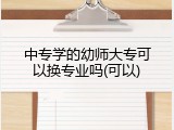 中专学的幼师大专可以换专业吗(可以)