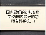 国内最好的幼师专科学校(国内最好的幼师专科学校。)