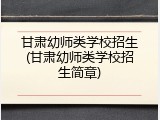 甘肃幼师类学校招生(甘肃幼师类学校招生简章)