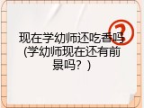 现在学幼师还吃香吗(学幼师现在还有前景吗？)