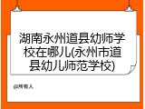 湖南永州道县幼师学校在哪儿(永州市道县幼儿师范学校)