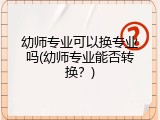 幼师专业可以换专业吗(幼师专业能否转换？)