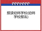 报读幼师学校(幼师学校报名)