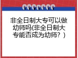 非全日制大专可以做幼师吗(非全日制大专能否成为幼师？)