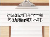 幼师能对口升学本科吗(幼师如何升本科)