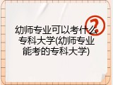 幼师专业可以考什么专科大学(幼师专业能考的专科大学)