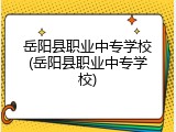 岳阳县职业中专学校(岳阳县职业中专学校)