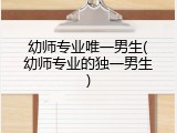 幼师专业唯一男生(幼师专业的独一男生)