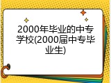 2000年毕业的中专学校(2000届中专毕业生)