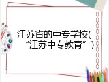 江苏省的中专学校(&ldquo;江苏中专教育&rdquo;)