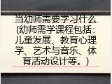 当幼师需要学习什么(幼师需学课程包括：儿童发展、教育心理学、艺术与音乐、体育活动设计等。)