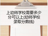 上幼师学校需要多少分可以上(幼师学校录取分数线)