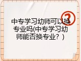 中专学习幼师可以换专业吗(中专学习幼师能否换专业？)