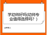 学幼师好吗(幼师专业值得选择吗？)