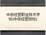 中岳经贸职业技术学校(中岳经贸技校)