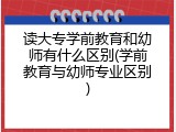 读大专学前教育和幼师有什么区别(学前教育与幼师专业区别)