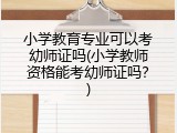 小学教育专业可以考幼师证吗(小学教师资格能考幼师证吗？)