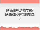 陕西哪些幼师学校(陕西幼师学校有哪些)