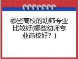 哪些高校的幼师专业比较好(哪些幼师专业高校好？)