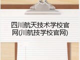 四川航天技术学校官网(川航技学校官网)