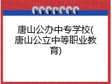 唐山公办中专学校(唐山公立中等职业教育)