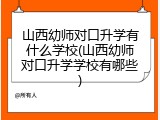 山西幼师对口升学有什么学校(山西幼师对口升学学校有哪些)