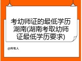 考幼师证的最低学历湖南(湖南考取幼师证最低学历要求)