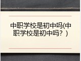 中职学校是初中吗(中职学校是初中吗？)