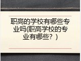 职高的学校有哪些专业吗(职高学校的专业有哪些？)