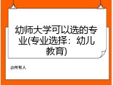 幼师大学可以选的专业(专业选择：幼儿教育)