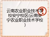 云南农业职业技术学校安宁校区(云南安宁农业职业技术学校)