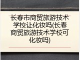 长春市商贸旅游技术学校让化妆吗(长春商贸旅游技术学校可化妆吗)