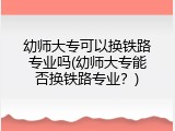 幼师大专可以换铁路专业吗(幼师大专能否换铁路专业？)