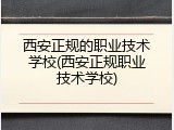 西安正规的职业技术学校(西安正规职业技术学校)