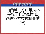 山西省四方中等技术学校工作怎么样(山西省四方技校就业情况)