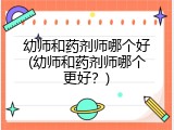 幼师和药剂师哪个好(幼师和药剂师哪个更好？)