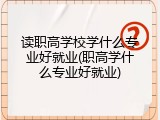 读职高学校学什么专业好就业(职高学什么专业好就业)