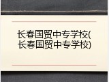 长春国贸中专学校(长春国贸中专学校)